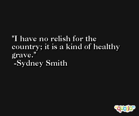 I have no relish for the country; it is a kind of healthy grave. -Sydney Smith