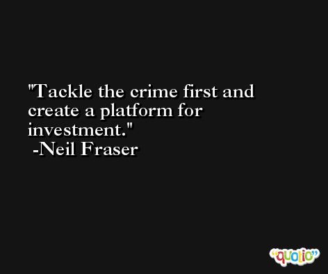Tackle the crime first and create a platform for investment. -Neil Fraser