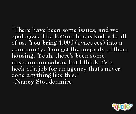 There have been some issues, and we apologize. The bottom line is kudos to all of us. You bring 4,000 (evacuees) into a community. You get the majority of them housing. Yeah, there's been some miscommunication, but I think it's a heck of a job for an agency that's never done anything like this. -Nancy Stoudenmire