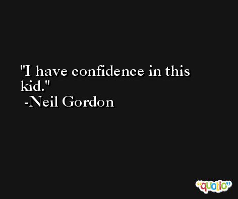 I have confidence in this kid. -Neil Gordon