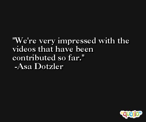 We're very impressed with the videos that have been contributed so far. -Asa Dotzler