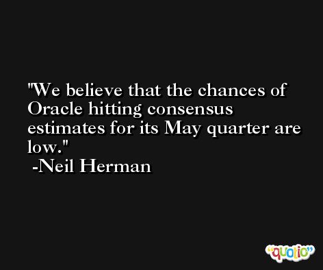 We believe that the chances of Oracle hitting consensus estimates for its May quarter are low. -Neil Herman