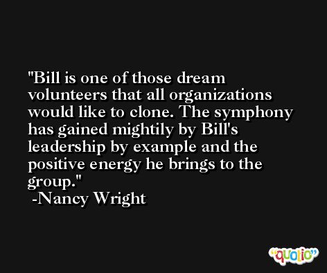 Bill is one of those dream volunteers that all organizations would like to clone. The symphony has gained mightily by Bill's leadership by example and the positive energy he brings to the group. -Nancy Wright