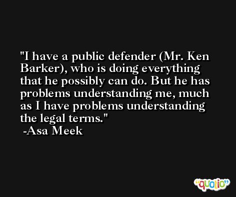 I have a public defender (Mr. Ken Barker), who is doing everything that he possibly can do. But he has problems understanding me, much as I have problems understanding the legal terms. -Asa Meek