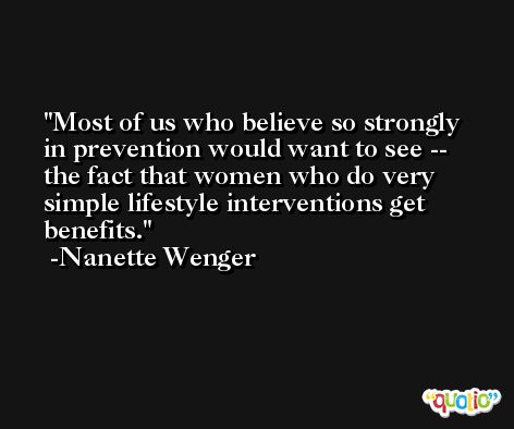 Most of us who believe so strongly in prevention would want to see -- the fact that women who do very simple lifestyle interventions get benefits. -Nanette Wenger