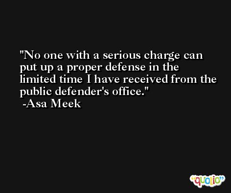 No one with a serious charge can put up a proper defense in the limited time I have received from the public defender's office. -Asa Meek