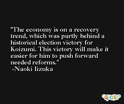 The economy is on a recovery trend, which was partly behind a historical election victory for Koizumi. This victory will make it easier for him to push forward needed reforms. -Naoki Iizuka