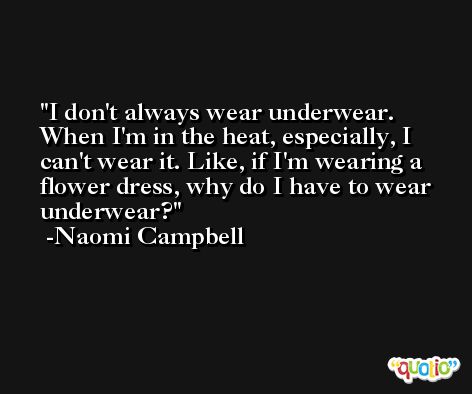 I don't always wear underwear. When I'm in the heat, especially, I can't wear it. Like, if I'm wearing a flower dress, why do I have to wear underwear? -Naomi Campbell