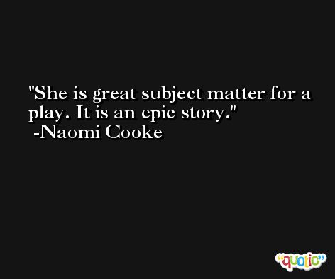 She is great subject matter for a play. It is an epic story. -Naomi Cooke