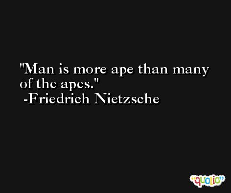 Man is more ape than many of the apes. -Friedrich Nietzsche