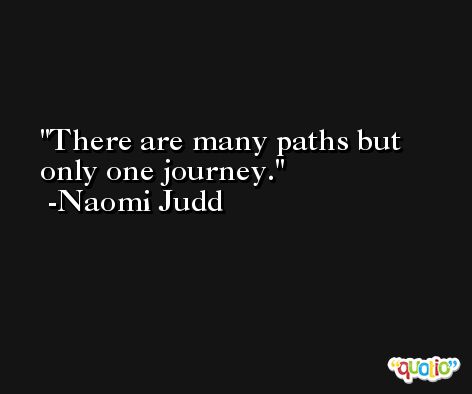 There are many paths but only one journey. -Naomi Judd