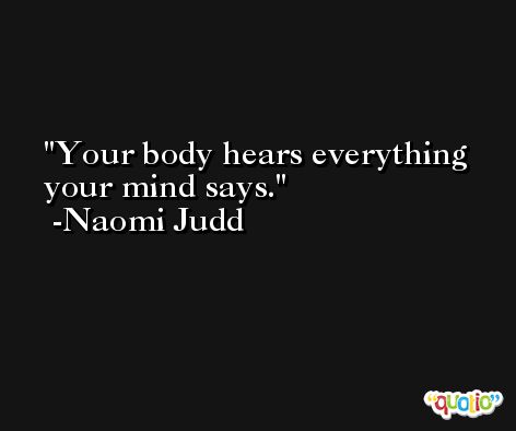 Your body hears everything your mind says. -Naomi Judd