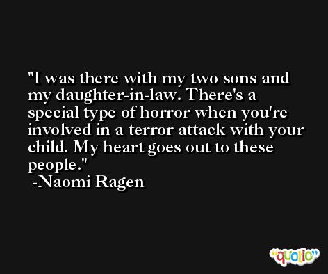 I was there with my two sons and my daughter-in-law. There's a special type of horror when you're involved in a terror attack with your child. My heart goes out to these people. -Naomi Ragen