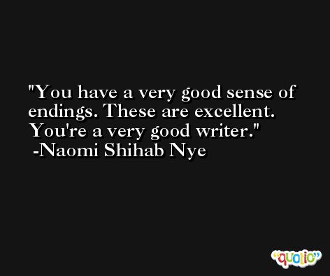 You have a very good sense of endings. These are excellent. You're a very good writer. -Naomi Shihab Nye