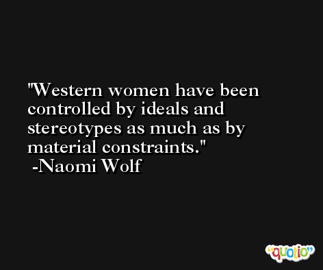 Western women have been controlled by ideals and stereotypes as much as by material constraints. -Naomi Wolf