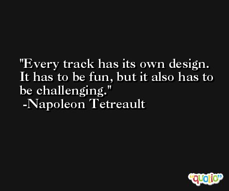 Every track has its own design. It has to be fun, but it also has to be challenging. -Napoleon Tetreault