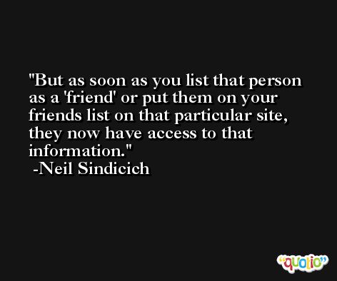 But as soon as you list that person as a 'friend' or put them on your friends list on that particular site, they now have access to that information. -Neil Sindicich