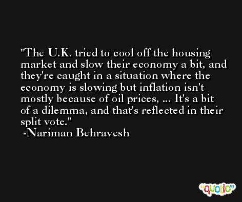 The U.K. tried to cool off the housing market and slow their economy a bit, and they're caught in a situation where the economy is slowing but inflation isn't mostly because of oil prices, ... It's a bit of a dilemma, and that's reflected in their split vote. -Nariman Behravesh