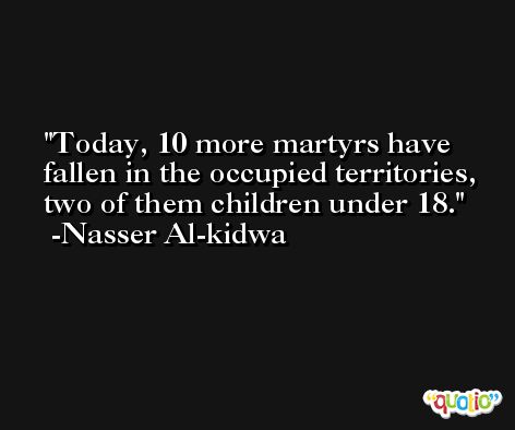 Today, 10 more martyrs have fallen in the occupied territories, two of them children under 18. -Nasser Al-kidwa
