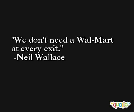 We don't need a Wal-Mart at every exit. -Neil Wallace