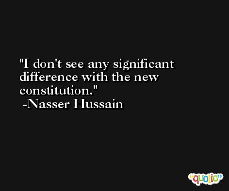 I don't see any significant difference with the new constitution. -Nasser Hussain