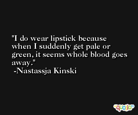 I do wear lipstick because when I suddenly get pale or green, it seems whole blood goes away. -Nastassja Kinski