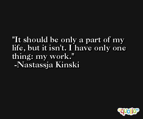 It should be only a part of my life, but it isn't. I have only one thing: my work. -Nastassja Kinski