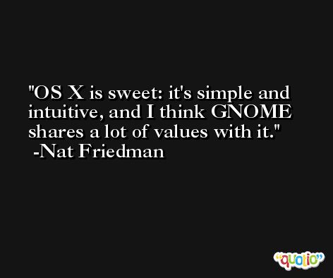 OS X is sweet: it's simple and intuitive, and I think GNOME shares a lot of values with it. -Nat Friedman