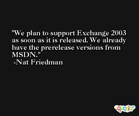 We plan to support Exchange 2003 as soon as it is released. We already have the prerelease versions from MSDN. -Nat Friedman