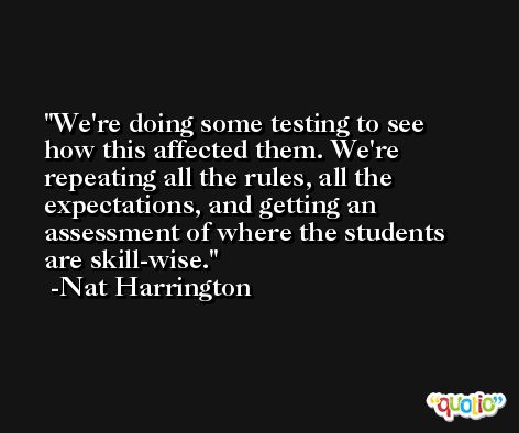 We're doing some testing to see how this affected them. We're repeating all the rules, all the expectations, and getting an assessment of where the students are skill-wise. -Nat Harrington