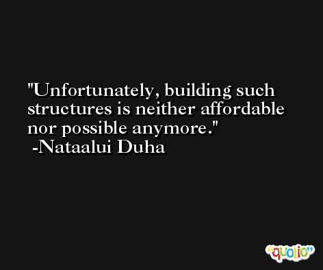 Unfortunately, building such structures is neither affordable nor possible anymore. -Nataalui Duha