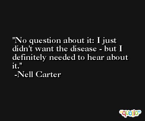No question about it: I just didn't want the disease - but I definitely needed to hear about it. -Nell Carter