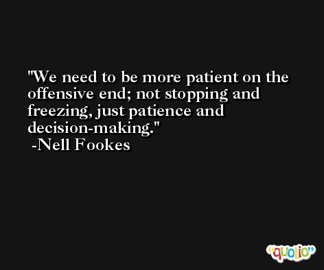 We need to be more patient on the offensive end; not stopping and freezing, just patience and decision-making. -Nell Fookes