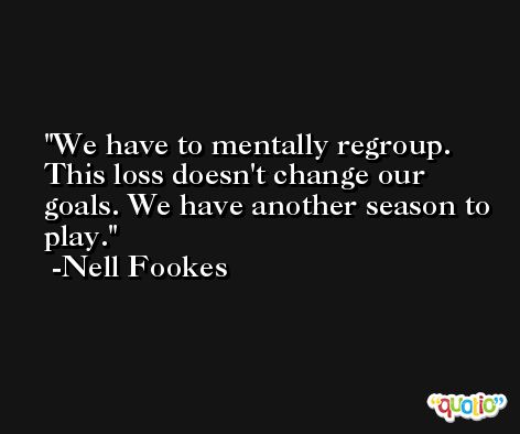 We have to mentally regroup. This loss doesn't change our goals. We have another season to play. -Nell Fookes