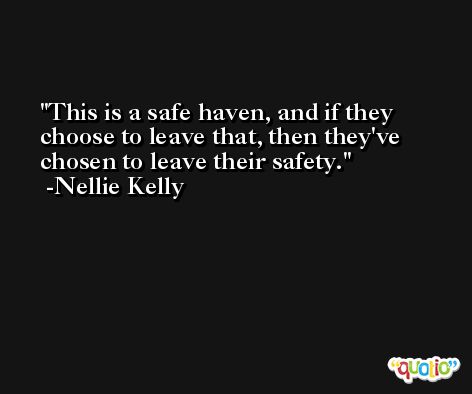 This is a safe haven, and if they choose to leave that, then they've chosen to leave their safety. -Nellie Kelly