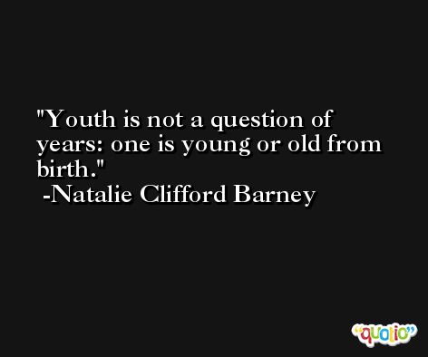 Youth is not a question of years: one is young or old from birth. -Natalie Clifford Barney