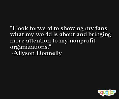 I look forward to showing my fans what my world is about and bringing more attention to my nonprofit organizations. -Allyson Donnelly