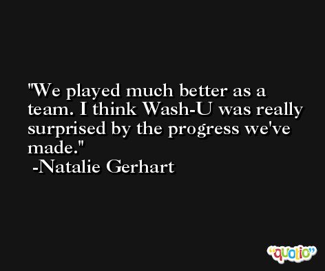 We played much better as a team. I think Wash-U was really surprised by the progress we've made. -Natalie Gerhart