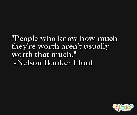 People who know how much they're worth aren't usually worth that much. -Nelson Bunker Hunt