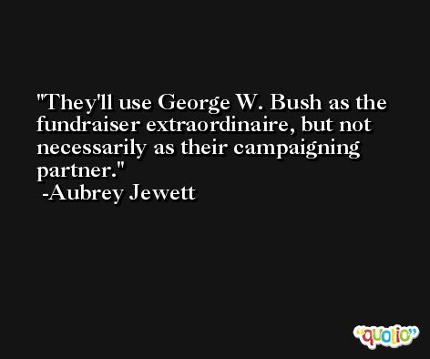 They'll use George W. Bush as the fundraiser extraordinaire, but not necessarily as their campaigning partner. -Aubrey Jewett