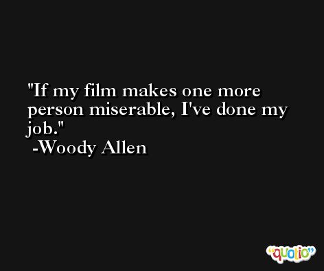 If my film makes one more person miserable, I've done my job. -Woody Allen