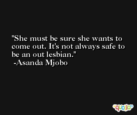 She must be sure she wants to come out. It's not always safe to be an out lesbian. -Asanda Mjobo