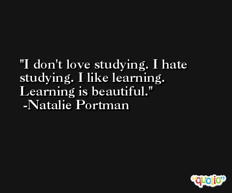 I don't love studying. I hate studying. I like learning. Learning is beautiful. -Natalie Portman