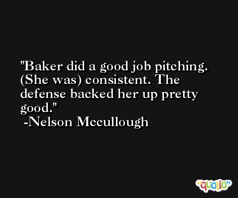 Baker did a good job pitching. (She was) consistent. The defense backed her up pretty good. -Nelson Mccullough