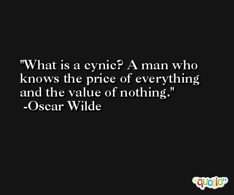 What is a cynic? A man who knows the price of everything and the value of nothing. -Oscar Wilde
