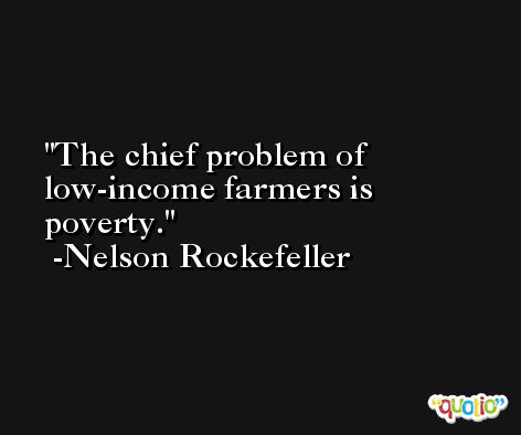 The chief problem of low-income farmers is poverty. -Nelson Rockefeller