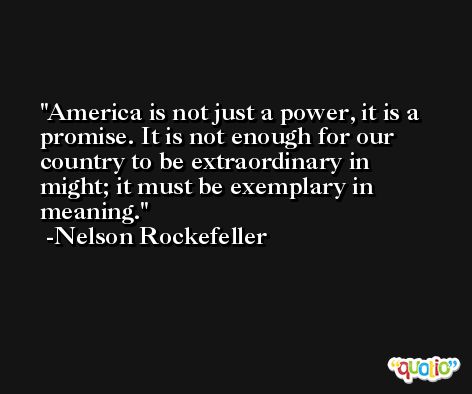America is not just a power, it is a promise. It is not enough for our country to be extraordinary in might; it must be exemplary in meaning. -Nelson Rockefeller