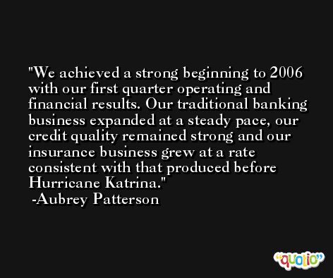 We achieved a strong beginning to 2006 with our first quarter operating and financial results. Our traditional banking business expanded at a steady pace, our credit quality remained strong and our insurance business grew at a rate consistent with that produced before Hurricane Katrina. -Aubrey Patterson