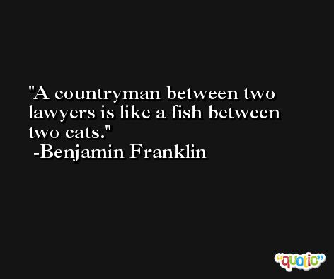 A countryman between two lawyers is like a fish between two cats. -Benjamin Franklin