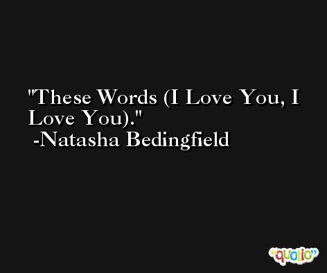 These Words (I Love You, I Love You). -Natasha Bedingfield